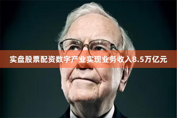 实盘股票配资数字产业实现业务收入8.5万亿元