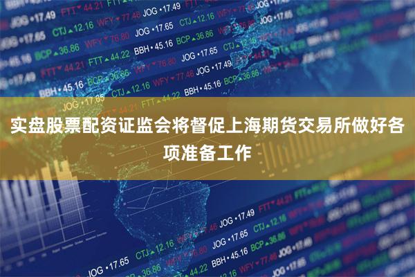 实盘股票配资证监会将督促上海期货交易所做好各项准备工作