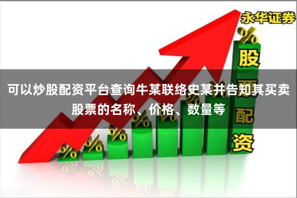 可以炒股配资平台查询牛某联络史某并告知其买卖股票的名称、价格、数量等