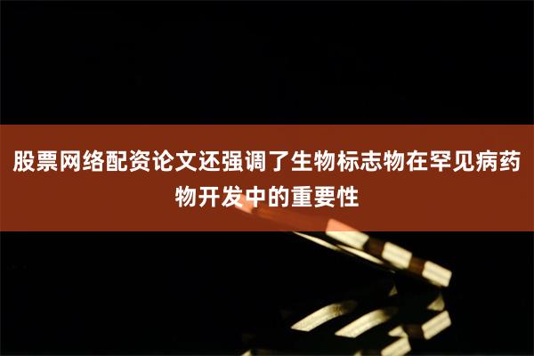 股票网络配资论文还强调了生物标志物在罕见病药物开发中的重要性