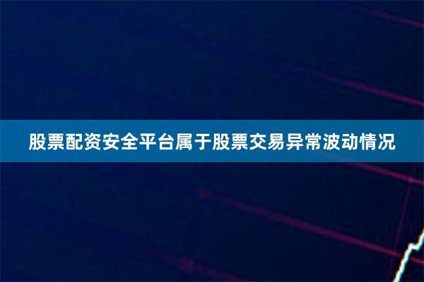 股票配资安全平台属于股票交易异常波动情况
