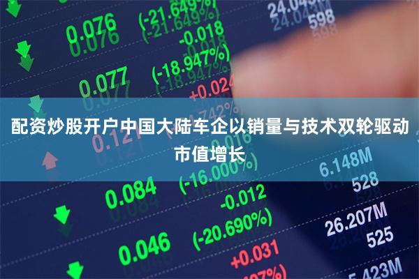 配资炒股开户中国大陆车企以销量与技术双轮驱动市值增长