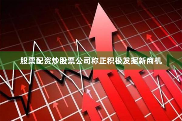 股票配资炒股票公司称正积极发掘新商机