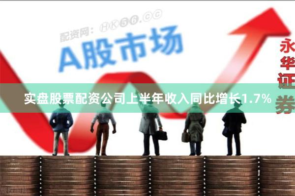 实盘股票配资公司上半年收入同比增长1.7%