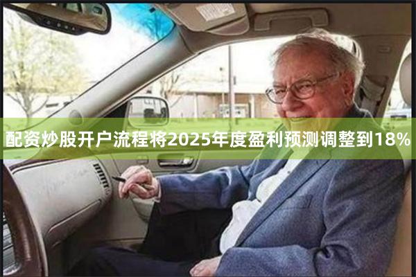 配资炒股开户流程将2025年度盈利预测调整到18%