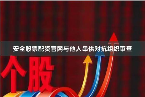 安全股票配资官网与他人串供对抗组织审查