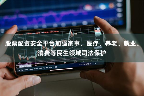 股票配资安全平台加强家事、医疗、养老、就业、消费等民生领域司法保护