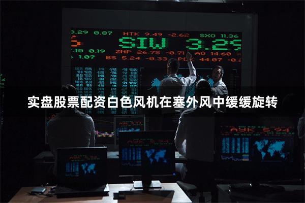 实盘股票配资白色风机在塞外风中缓缓旋转