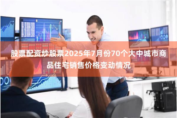 股票配资炒股票2025年7月份70个大中城市商品住宅销售价格变动情况