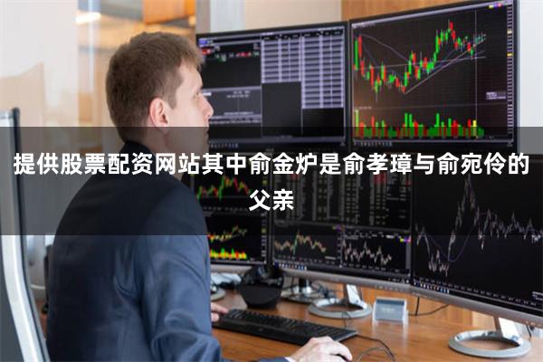 提供股票配资网站其中俞金炉是俞孝璋与俞宛伶的父亲