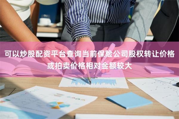 可以炒股配资平台查询当前保险公司股权转让价格或拍卖价格相对金额较大